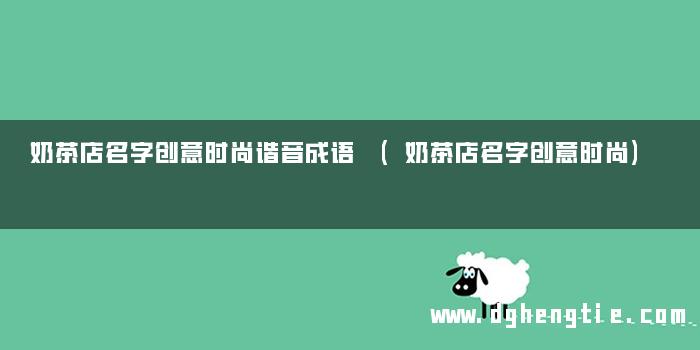 奶茶店名字创意时尚谐音成语 (奶茶店名字创意时尚)